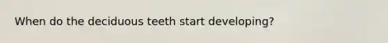 When do the deciduous teeth start developing?