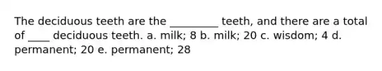 The deciduous teeth are the _________ teeth, and there are a total of ____ deciduous teeth. a. milk; 8 b. milk; 20 c. wisdom; 4 d. permanent; 20 e. permanent; 28