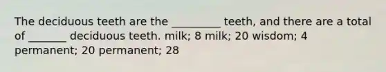 The deciduous teeth are the _________ teeth, and there are a total of _______ deciduous teeth. milk; 8 milk; 20 wisdom; 4 permanent; 20 permanent; 28