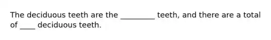 The deciduous teeth are the _________ teeth, and there are a total of ____ deciduous teeth.