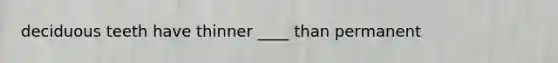 deciduous teeth have thinner ____ than permanent