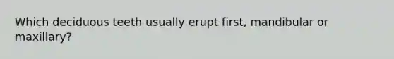 Which deciduous teeth usually erupt first, mandibular or maxillary?