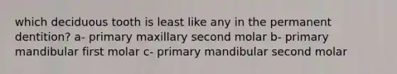 which deciduous tooth is least like any in the permanent dentition? a- primary maxillary second molar b- primary mandibular first molar c- primary mandibular second molar