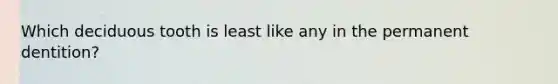 Which deciduous tooth is least like any in the permanent dentition?