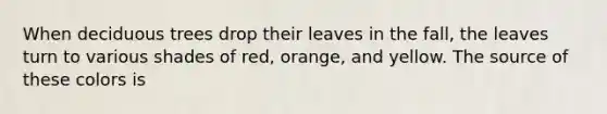 When deciduous trees drop their leaves in the fall, the leaves turn to various shades of red, orange, and yellow. The source of these colors is