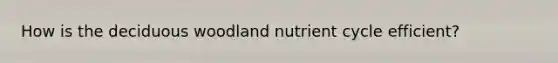 How is the deciduous woodland nutrient cycle efficient?