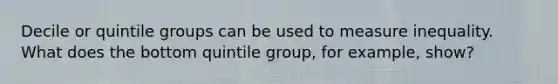 Decile or quintile groups can be used to measure inequality. What does the bottom quintile group, for example, show?