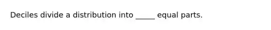 Deciles divide a distribution into _____ equal parts.