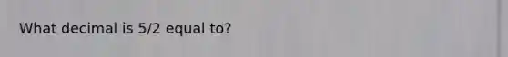 What decimal is 5/2 equal to?