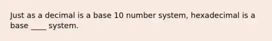 Just as a decimal is a base 10 number system, hexadecimal is a base ____ system.