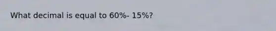 What decimal is equal to 60%- 15%?