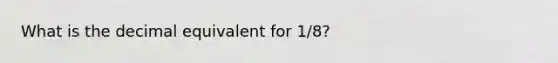 What is the decimal equivalent for 1/8?