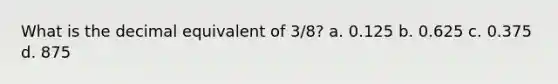 What is the decimal equivalent of 3/8? a. 0.125 b. 0.625 c. 0.375 d. 875