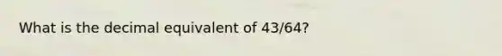 What is the decimal equivalent of 43/64?