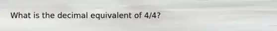 What is the decimal equivalent of 4/4?