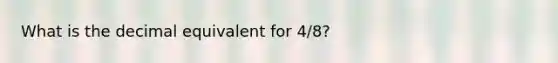 What is the decimal equivalent for 4/8?