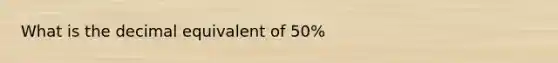 What is the decimal equivalent of 50%