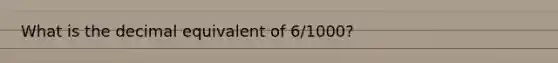 What is the decimal equivalent of 6/1000?