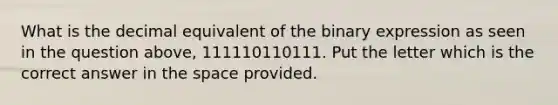 What is the decimal equivalent of the binary expression as seen in the question above, 111110110111. Put the letter which is the correct answer in the space provided.