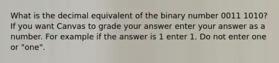 What is the decimal equivalent of the binary number 0011 1010? If you want Canvas to grade your answer enter your answer as a number. For example if the answer is 1 enter 1. Do not enter one or "one".