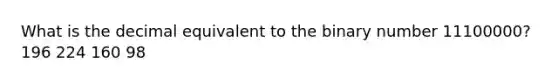 What is the decimal equivalent to the binary number 11100000? 196 224 160 98