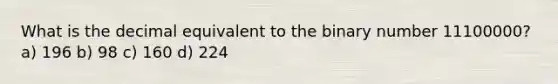 What is the decimal equivalent to the binary number 11100000? a) 196 b) 98 c) 160 d) 224
