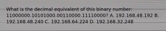 What is the decimal equivalent of this binary number: 11000000.10101000.00110000.11110000? A. 192.168.48.192 B. 192.168.48.240 C. 192.168.64.224 D. 192.168.32.248