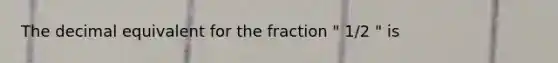 The decimal equivalent for the fraction " 1/2 " is