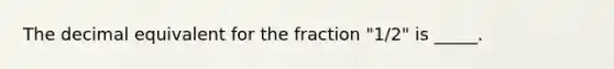 The decimal equivalent for the fraction "1/2" is _____.