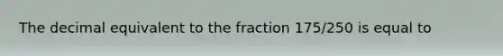 The decimal equivalent to the fraction 175/250 is equal to