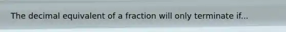 The decimal equivalent of a fraction will only terminate if...