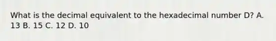 What is the decimal equivalent to the hexadecimal number D? A. 13 B. 15 C. 12 D. 10
