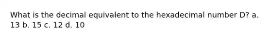 What is the decimal equivalent to the hexadecimal number D? a. 13 b. 15 c. 12 d. 10
