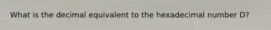 What is the decimal equivalent to the hexadecimal number D?