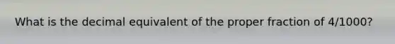 What is the decimal equivalent of the proper fraction of 4/1000?