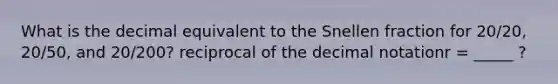 What is the decimal equivalent to the Snellen fraction for 20/20, 20/50, and 20/200? reciprocal of the decimal notationr = _____ ?