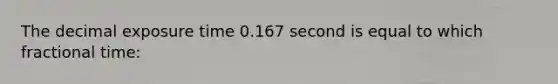 The decimal exposure time 0.167 second is equal to which fractional time: