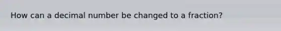 How can a decimal number be changed to a fraction?