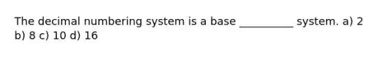 The decimal numbering system is a base __________ system. a) 2 b) 8 c) 10 d) 16