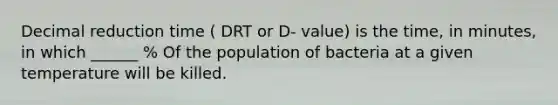 Decimal reduction time ( DRT or D- value) is the time, in minutes, in which ______ % Of the population of bacteria at a given temperature will be killed.