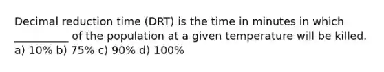 Decimal reduction time (DRT) is the time in minutes in which __________ of the population at a given temperature will be killed. a) 10% b) 75% c) 90% d) 100%