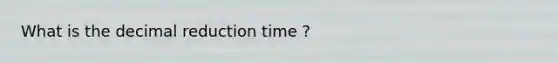 What is the decimal reduction time ?