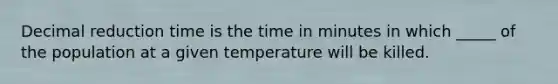 Decimal reduction time is the time in minutes in which _____ of the population at a given temperature will be killed.