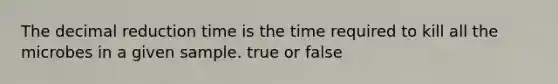 The decimal reduction time is the time required to kill all the microbes in a given sample. true or false