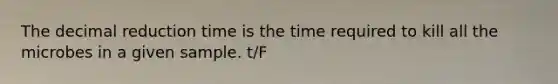 The decimal reduction time is the time required to kill all the microbes in a given sample. t/F