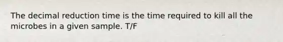 The decimal reduction time is the time required to kill all the microbes in a given sample. T/F