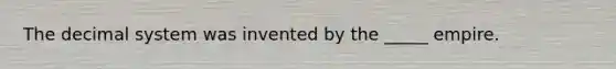 The decimal system was invented by the _____ empire.