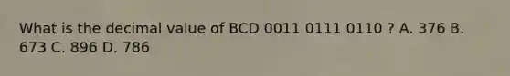 What is the decimal value of BCD 0011 0111 0110 ? A. 376 B. 673 C. 896 D. 786