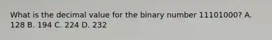 What is the decimal value for the binary number 11101000? A. 128 B. 194 C. 224 D. 232