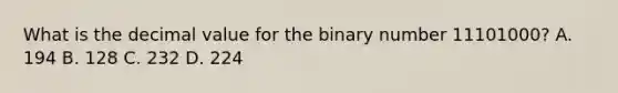 What is the decimal value for the binary number 11101000? A. 194 B. 128 C. 232 D. 224